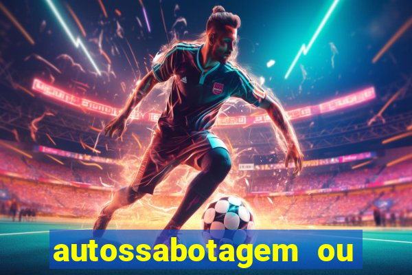 autossabotagem ou auto sabotagem